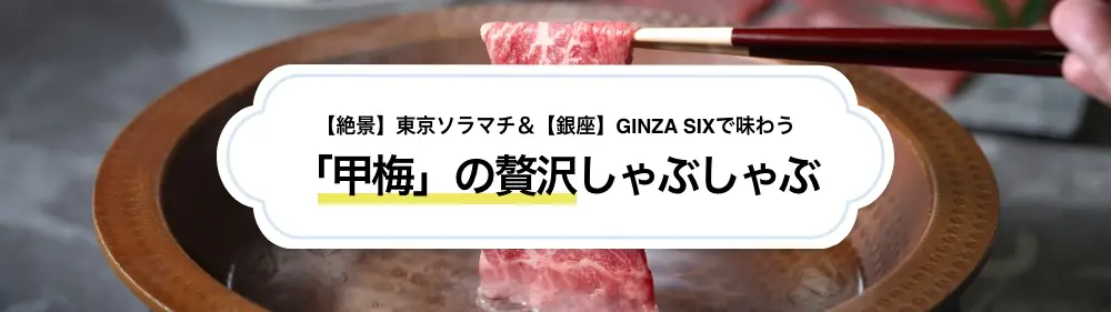 【絶景】東京ソラマチ＆【銀座】GINZA SIXで味わう「甲梅」の贅沢しゃぶしゃぶ