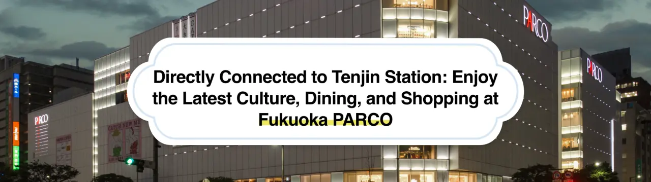 Directly Connected to Tenjin Station: Enjoy the Latest Culture, Dining, and Shopping at Fukuoka PARCO