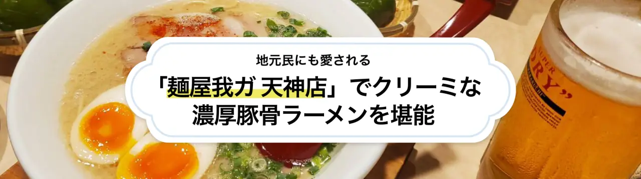 地元民にも愛される「麺屋我ガ 天神店」でクリーミーな濃厚豚骨ラーメンを堪能