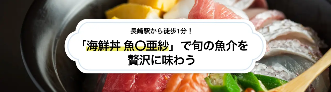 長崎駅から徒歩1分！「海鮮丼 魚〇亜紗」で旬の魚介を贅沢に味わう