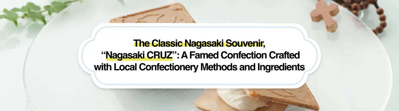 The Classic Nagasaki Souvenir, “Nagasaki CRUZ”: A Famed Confection Crafted with Local Confectionery Methods and Ingredients