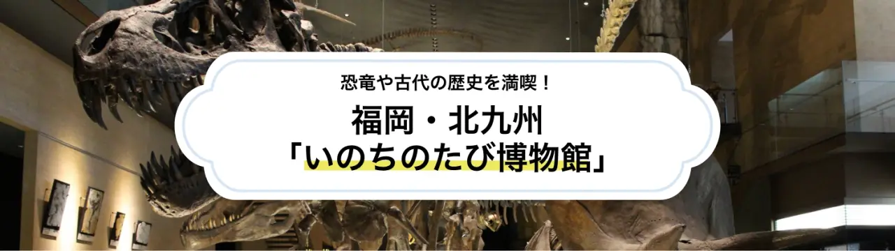 福岡・北九州「いのちのたび博物館」徹底ガイド！恐竜や古代の歴史を満喫！