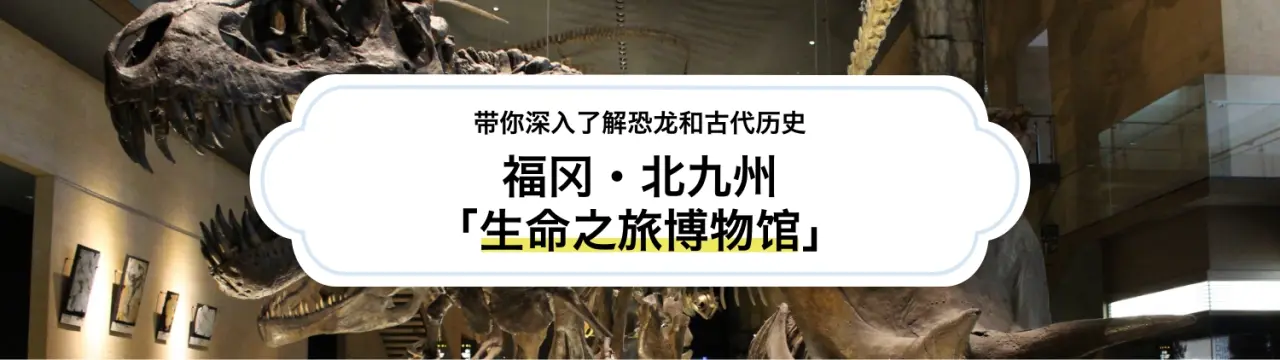 福冈・北九州「生命之旅博物馆」完整指南！带你深入了解恐龙和古代历史〜