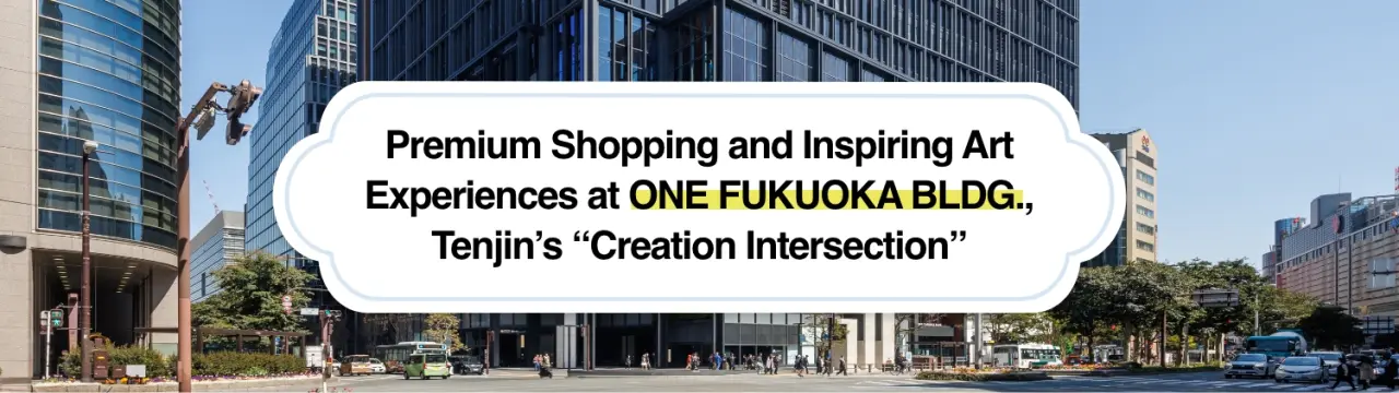 Premium Shopping and Inspiring Art Experiences at ONE FUKUOKA BLDG., Tenjin’s “Creation Intersection”