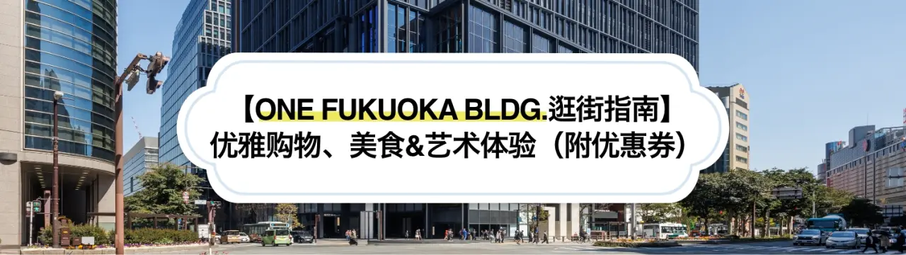 【ONE FUKUOKA BLDG.逛街指南】在福冈天神的新地标享受优雅购物、美食&艺术体验