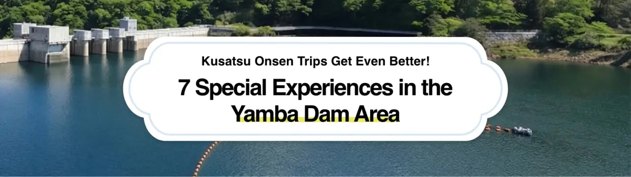 Kusatsu Onsen Trips Get Even Better! 7 Special Experiences in the Yamba Dam Area
