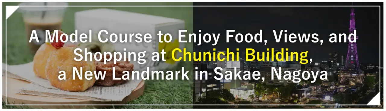 A Model Course to Enjoy Food, Views, and Shopping at Chunichi Building, a New Landmark in Sakae, Nagoya